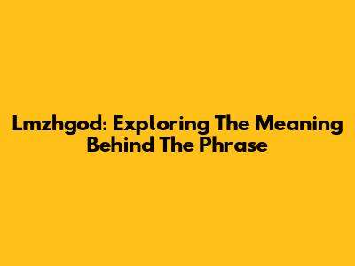 Lmzhgod: Exploring The Meaning Behind The Phrase