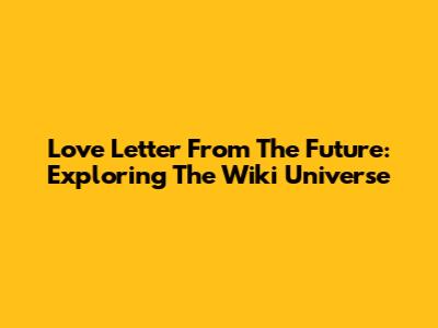 Love Letter From The Future: Exploring The Wiki Universe