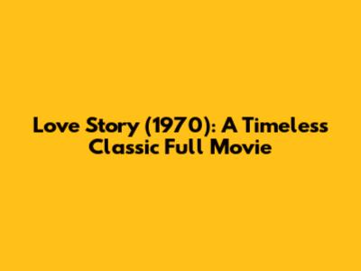 Love Story (1970): A Timeless Classic Full Movie