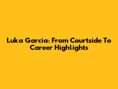 Luka Garcia: From Courtside To Career Highlights
