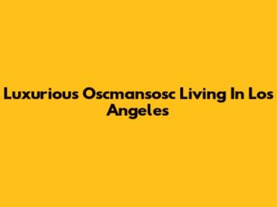 Luxurious Oscmansosc Living In Los Angeles