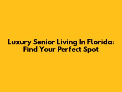 Luxury Senior Living In Florida: Find Your Perfect Spot