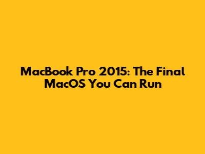 MacBook Pro 2015: The Final MacOS You Can Run