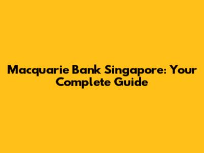 Macquarie Bank Singapore: Your Complete Guide