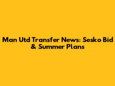 Man Utd Transfer News: Sesko Bid & Summer Plans