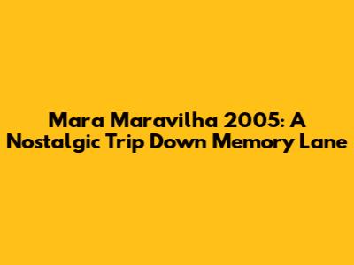 Mara Maravilha 2005: A Nostalgic Trip Down Memory Lane