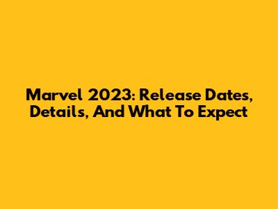 Marvel 2023: Release Dates, Details, And What To Expect