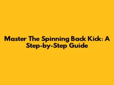 Master The Spinning Back Kick: A Step-by-Step Guide
