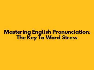 Mastering English Pronunciation: The Key To Word Stress