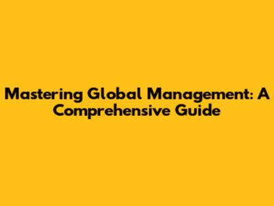 Mastering Global Management: A Comprehensive Guide
