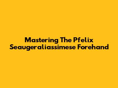 Mastering The Pfelix Seaugeraliassimese Forehand