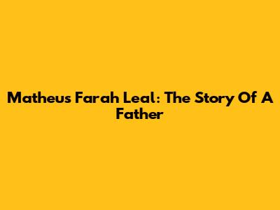 Matheus Farah Leal: The Story Of A Father