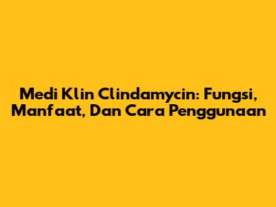 Medi Klin Clindamycin: Fungsi, Manfaat, Dan Cara Penggunaan