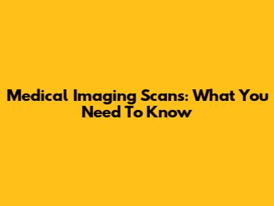 Medical Imaging Scans: What You Need To Know