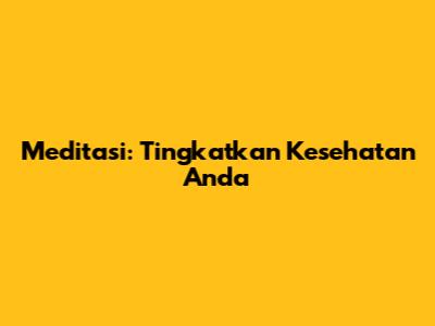 Meditasi: Tingkatkan Kesehatan Anda