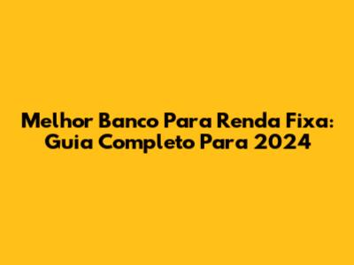 Melhor Banco Para Renda Fixa: Guia Completo Para 2024