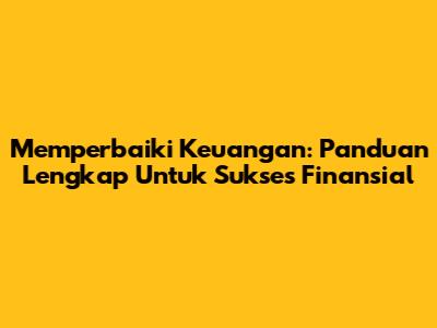 Memperbaiki Keuangan: Panduan Lengkap Untuk Sukses Finansial