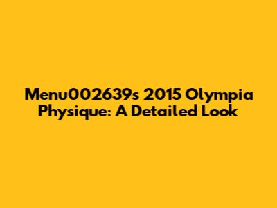 Menu002639's 2015 Olympia Physique: A Detailed Look