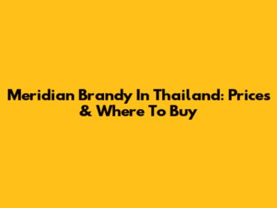 Meridian Brandy In Thailand: Prices & Where To Buy