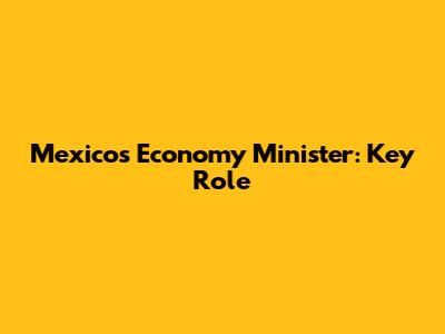 Mexico's Economy Minister: Key Role