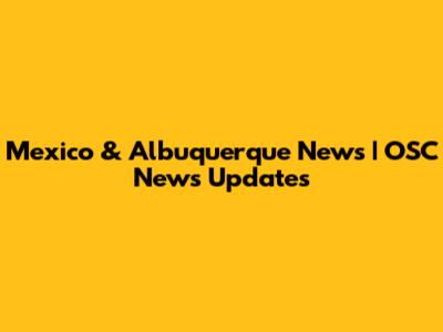 Mexico & Albuquerque News | OSC News Updates