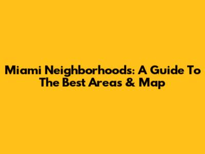 Miami Neighborhoods: A Guide To The Best Areas & Map