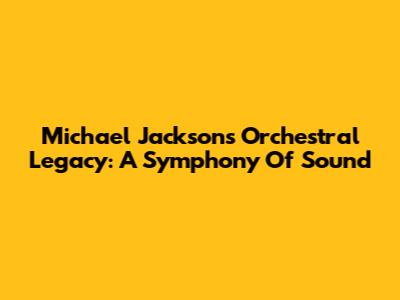 Michael Jackson's Orchestral Legacy: A Symphony Of Sound