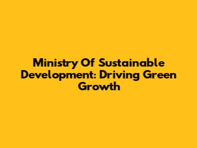 Ministry Of Sustainable Development: Driving Green Growth