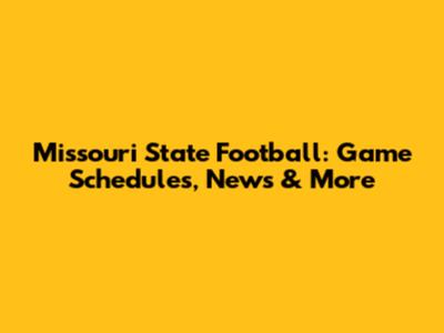 Missouri State Football: Game Schedules, News & More