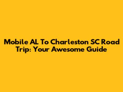 Mobile AL To Charleston SC Road Trip: Your Awesome Guide