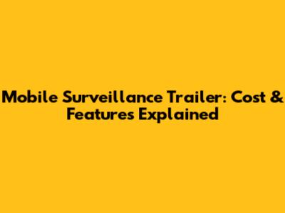 Mobile Surveillance Trailer: Cost & Features Explained