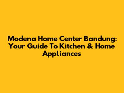 Modena Home Center Bandung: Your Guide To Kitchen & Home Appliances