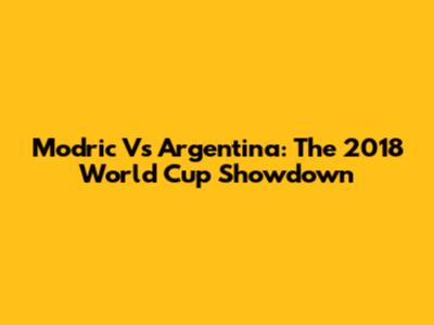 Modric Vs Argentina: The 2018 World Cup Showdown