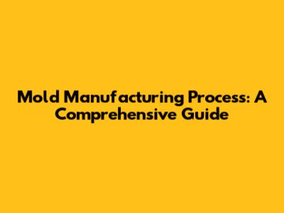Mold Manufacturing Process: A Comprehensive Guide