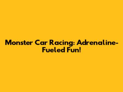Monster Car Racing: Adrenaline-Fueled Fun!