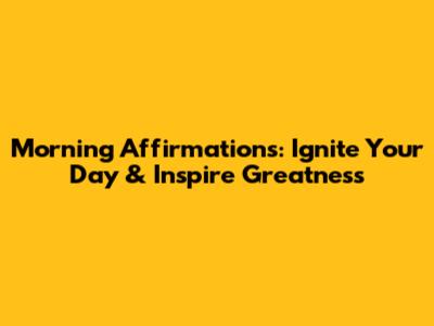 Morning Affirmations: Ignite Your Day & Inspire Greatness