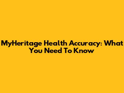 MyHeritage Health Accuracy: What You Need To Know