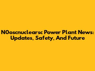 N0oscnuclearsc Power Plant News: Updates, Safety, And Future