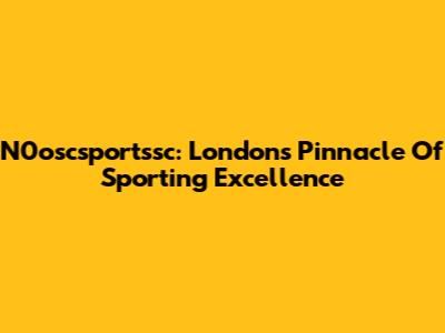 N0oscsportssc: London's Pinnacle Of Sporting Excellence