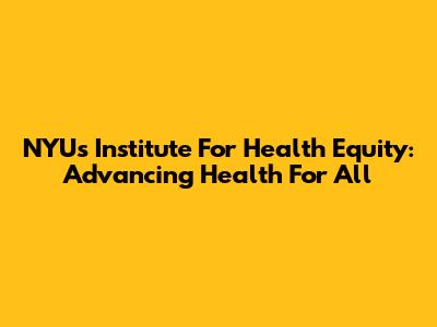 NYU's Institute For Health Equity: Advancing Health For All