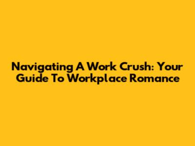 Navigating A Work Crush: Your Guide To Workplace Romance