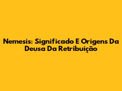 Nemesis: Significado E Origens Da Deusa Da Retribuição