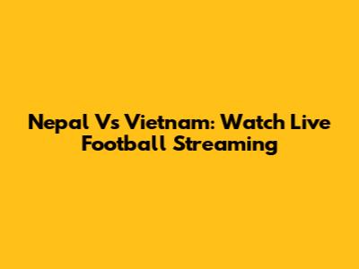 Nepal Vs Vietnam: Watch Live Football Streaming