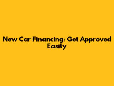 New Car Financing: Get Approved Easily