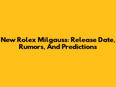 New Rolex Milgauss: Release Date, Rumors, And Predictions