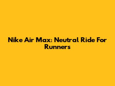 Nike Air Max: Neutral Ride For Runners