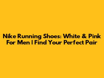 Nike Running Shoes: White & Pink For Men | Find Your Perfect Pair