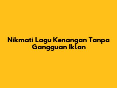 Nikmati Lagu Kenangan Tanpa Gangguan Iklan