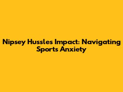 Nipsey Hussle's Impact: Navigating Sports Anxiety