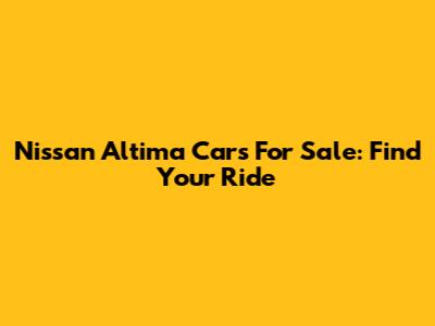 Nissan Altima Cars For Sale: Find Your Ride
